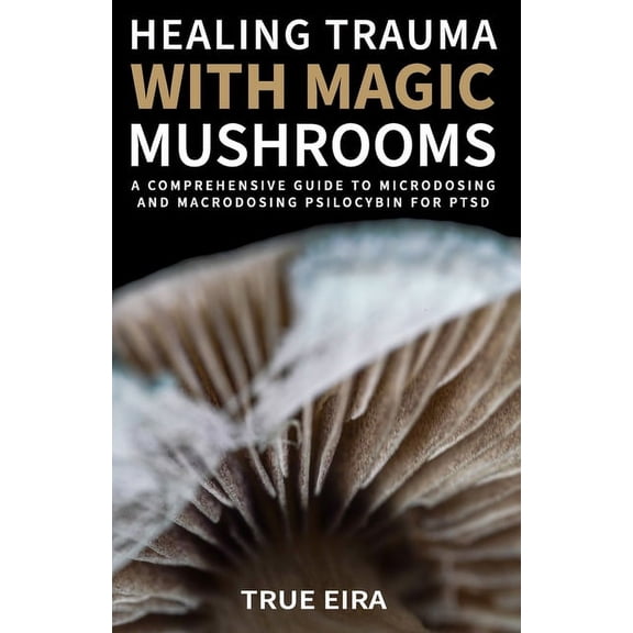 The Psilocybin Pathway: A Comprehensive Healing Trauma with Magic Mushrooms: A Comprehensive Guide to Microdosing and Macrodosing Psilocybin for PTSD, (Paperback)