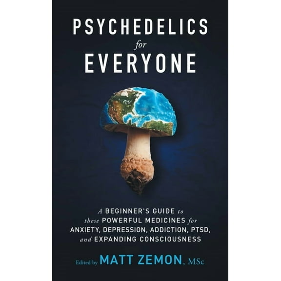 Psychedelics For Everyone: A Beginner's Guide to these Powerful Medicines for Anxiety, Depression, Addiction, PTSD,, (Hardcover)