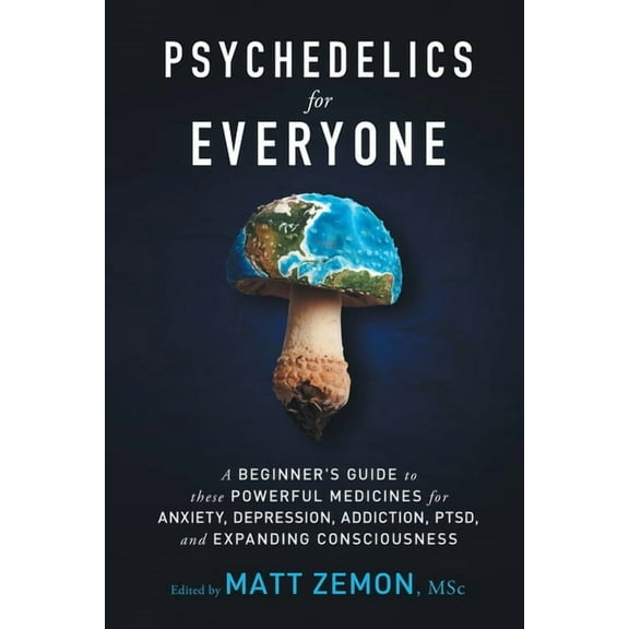 Psychedelics For Everyone: A Beginner's Guide to these Powerful Medicines for Anxiety, Depression, Addiction, PTSD, and Expanding Consciousness, (Paperback)