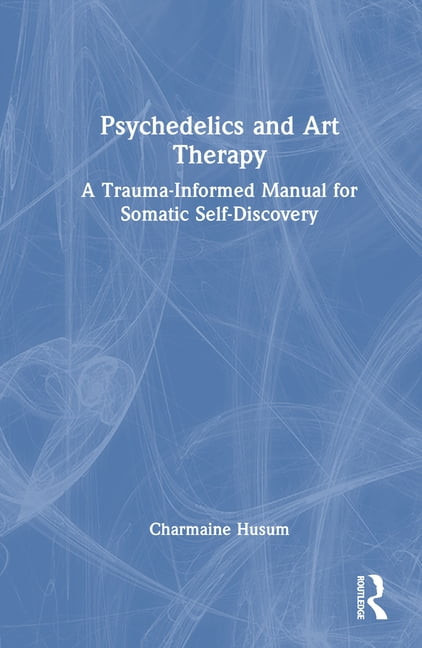 Psychedelics and Art Therapy: A Trauma-Informed Manual for Somatic Self ...