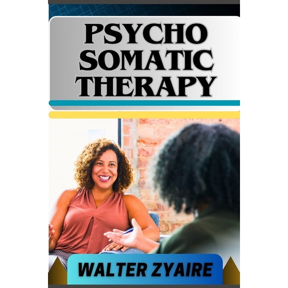 Psycho Somatic Therapy: A Complete Guide For Unraveling The Mind-Body Connection And Nurturing Mental Wellness For Physical Well-Being (Paperback)