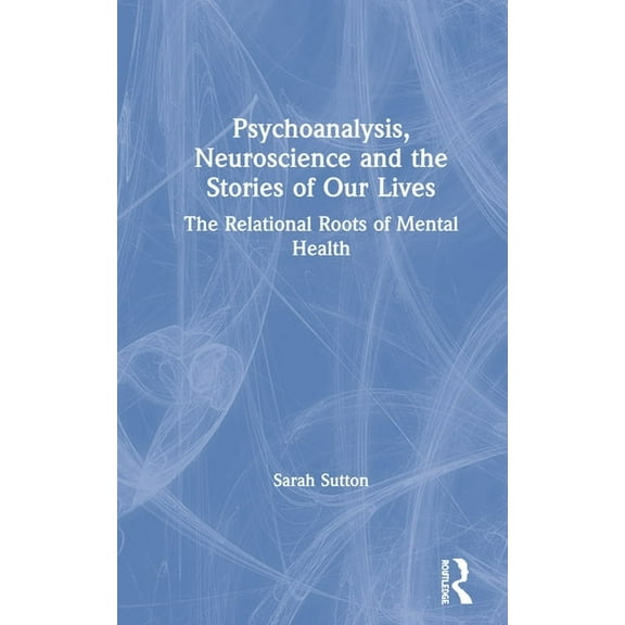 Psychoanalysis, Neuroscience and the Stories of Our Lives: The Relational Roots of Mental Health, (Hardcover)