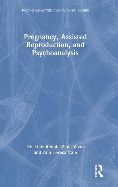 Psychoanalysis and Women Pregnancy, Assisted Reproduction, and Psychoanalysis, (Hardcover)