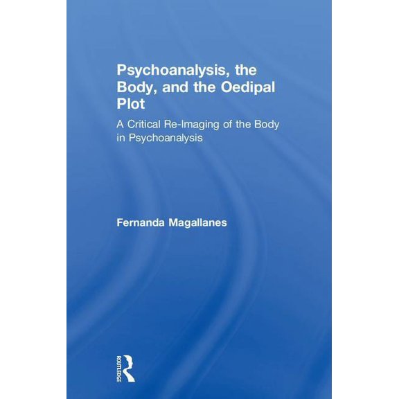 Psychoanalysis, the Body, and the Oedipal Plot: A Critical Re-Imaging of the Body in Psychoanalysis, (Hardcover)