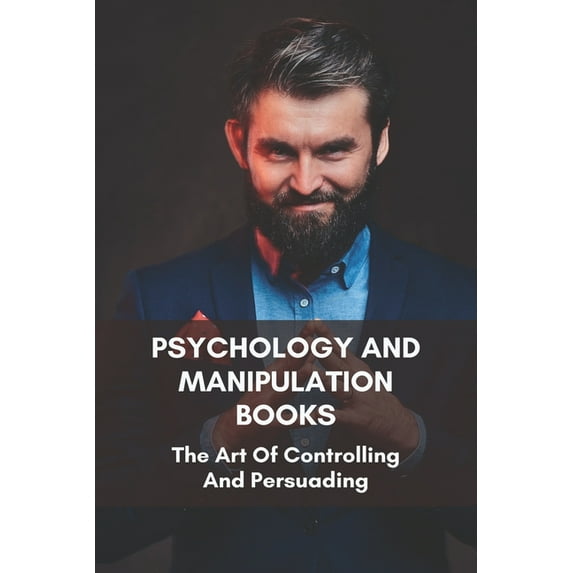 Psychology And Manipulation Books: The Art Of Controlling And Persuading: Manipulative Psychology Books (Paperback)