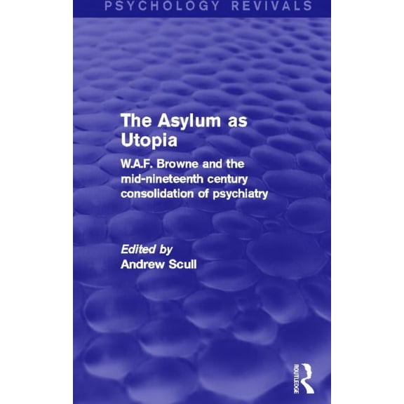Psychology Revivals The Asylum as Utopia: W.A.F. Browne and the Mid-Nineteenth Century Consolidation of Psychiatry, (Paperback)