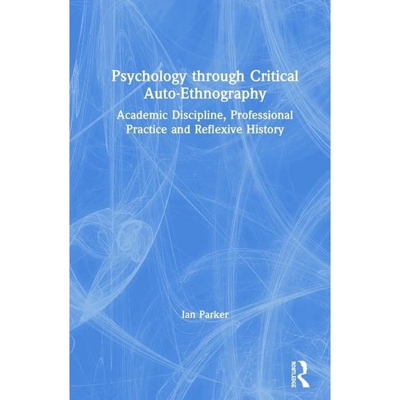 Psychology through Critical Auto-Ethnography: Academic Discipline, Professional Practice and Reflexive History, (Hardcover)
