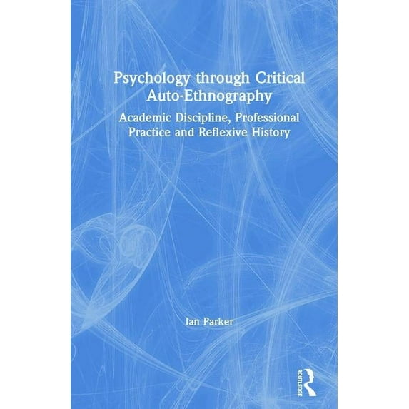 Psychology through Critical Auto-Ethnography: Academic Discipline, Professional Practice and Reflexive History, (Hardcover)