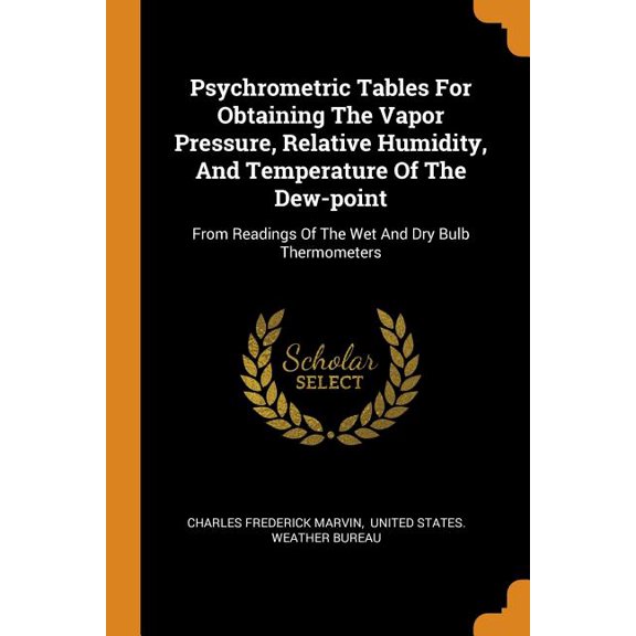 Psychrometric Tables for Obtaining the Vapor Pressure, Relative Humidity, and Temperature of the Dew-Point: From Readings of the Wet and Dry Bulb Thermometers (Paperback)