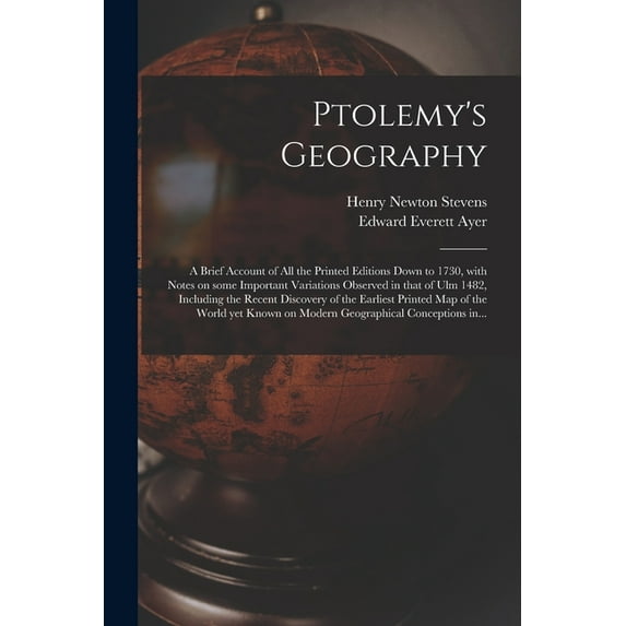 Ptolemy's Geography: a Brief Account of All the Printed Editions Down to 1730, With Notes on Some Important Variations Observed in That of Ulm 1482, Including the Recent Discovery of the Earliest Prin