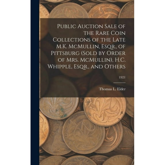 Public Auction Sale of the Rare Coin Collections of the Late M.K. McMullin, Esqr., of Pittsburg (Sold by Order of Mrs. McMullin), H.C. Whipple, Esqr., and Others; 1921 (Hardcover)