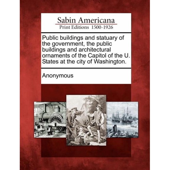 Public Buildings and Statuary of the Government, the Public Buildings and Architectural Ornaments of the Capitol of the U. States at the City of Washi (Paperback)