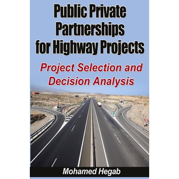 Public Private Partnerships for Highway Projects: Project Selection and Decision Analysis Paperback 149475763X 9781494757632 Mohamed Hegab