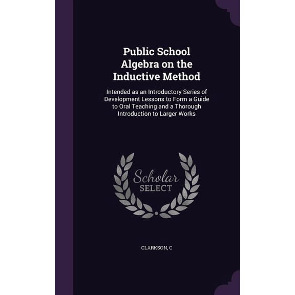 Public School Algebra on the Inductive Method : Intended as an Introductory Series of Development Lessons to Form a Guide to Oral Teaching and a Thorough Introduction to Larger Works (Hardcover)