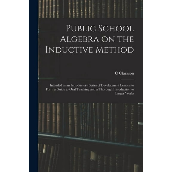 Public School Algebra on the Inductive Method: Intended as an Introductory Series of Development Lessons to Form a Guide, (Paperback)