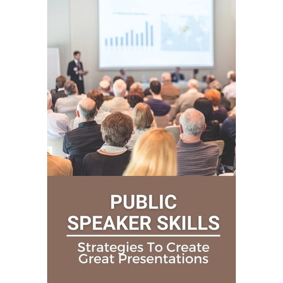 Public Speaker Skills: Strategies To Create Great Presentations: Guide To Public Speaker (Paperback)