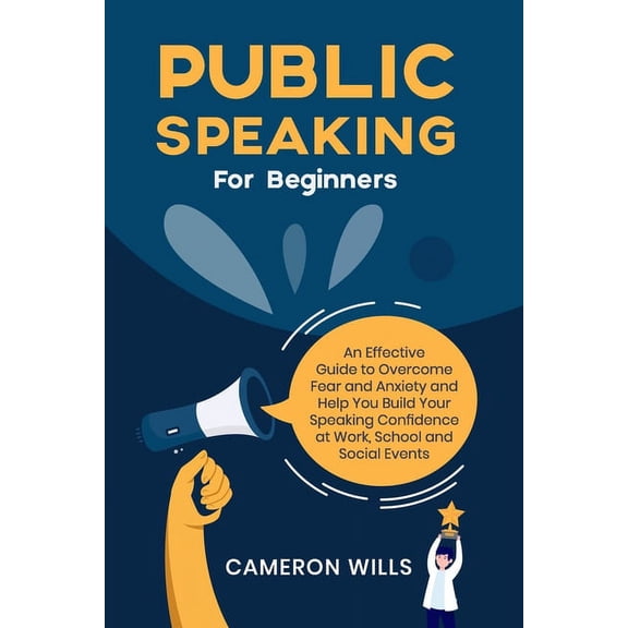 Public Speaking for Beginners: An Effective Guide to Overcome Fear and Anxiety and Help You Build Your Speaking Confidence at Work, School, and Social Events: Learn Effective Strategies and Tips! (Pap