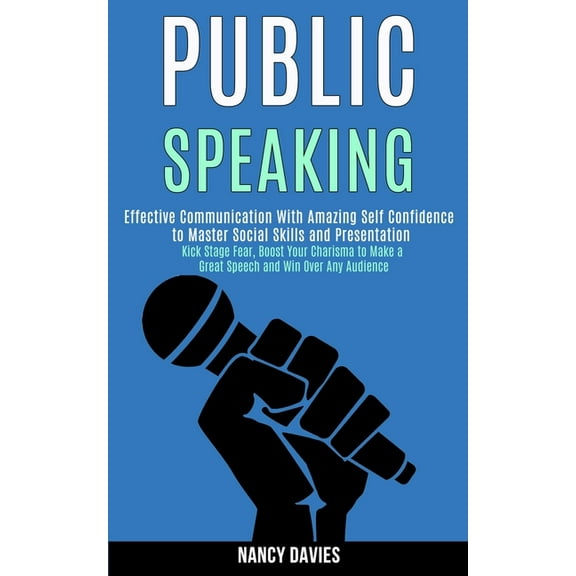 Public Speaking: Effective Communication With Amazing Self Confidence to Master Social Skills and Presentation (Kick Stage Fear, Boost Your Charisma to Make a Great Speech and Win Over Any Audience) (