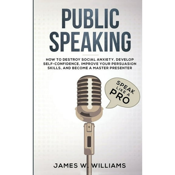 Public Speaking: Speak Like a Pro - How to Destroy Social Anxiety, Develop Self-Confidence, Improve Your Persuasion Skil, (Paperback)