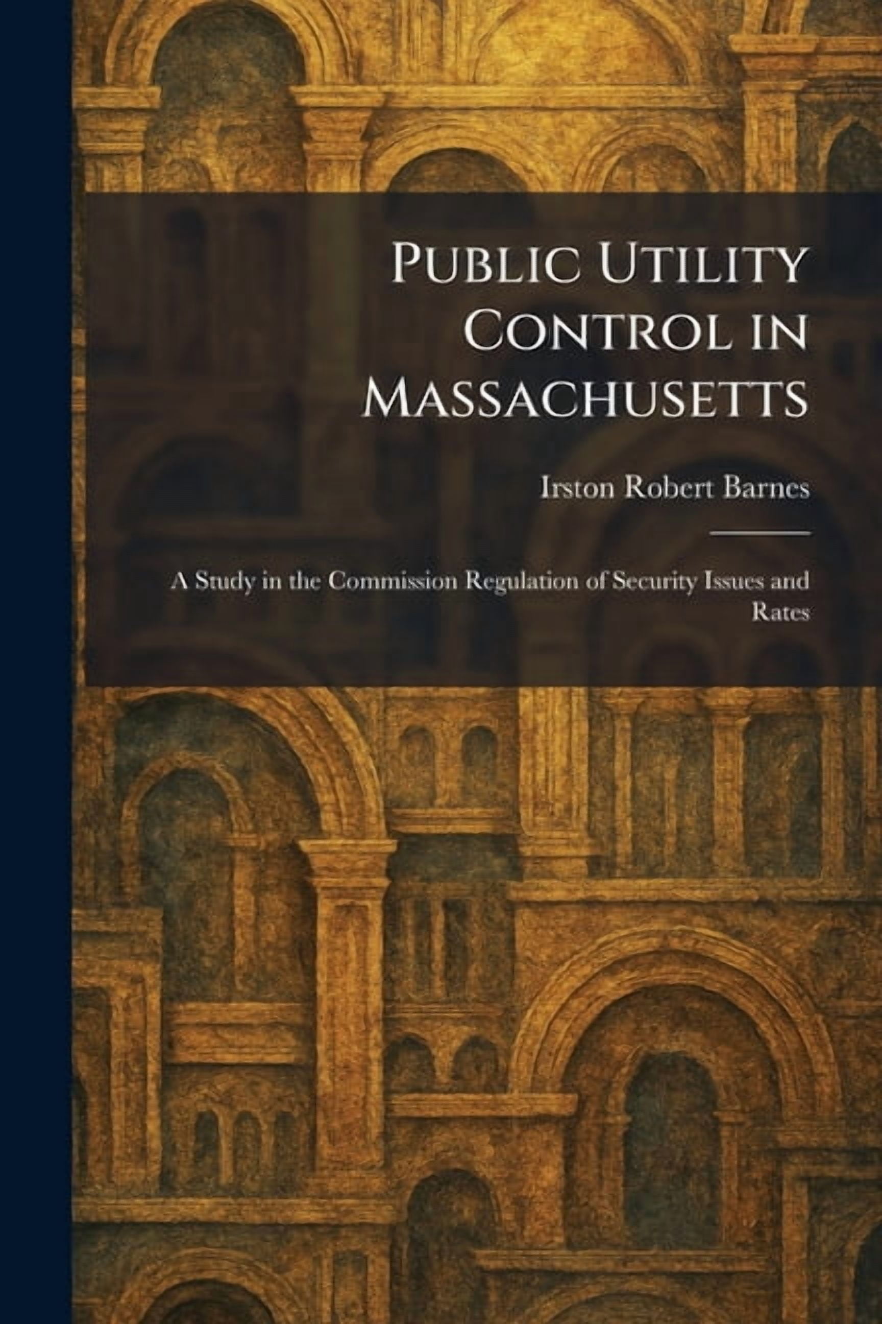 Public Utility Control in Massachusetts: A Study in the Commission Regulation of Security Issues and Rates, (Paperback)