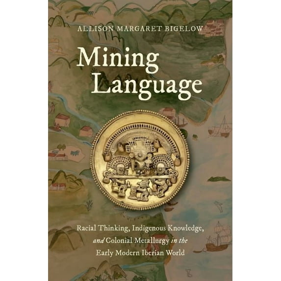 Published by the Omohundro Institute of Mining Language: Racial Thinking, Indigenous Knowledge, and Colonial Metallurgy in the Early Modern Iberian World, (Hardcover)