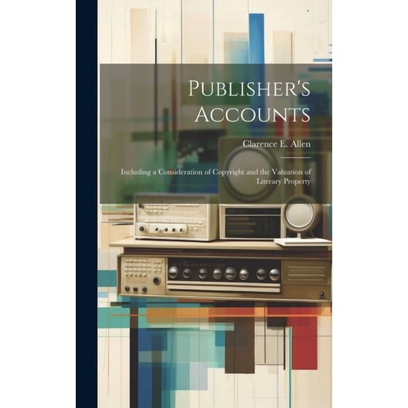 Publisher's Accounts: Including a Consideration of Copyright and the Valuation of Literary Property, (Hardcover)