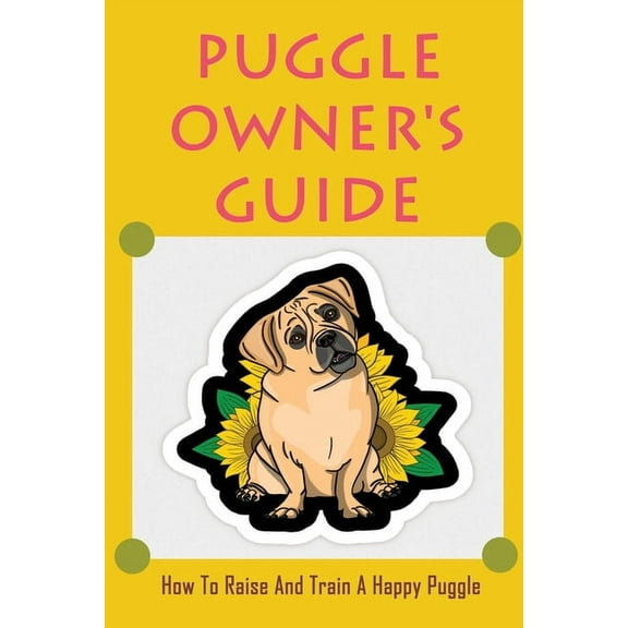 Puggle Owner's Guide: How To Raise And Train A Happy Puggle: Training A Puggle Dog, (Paperback)