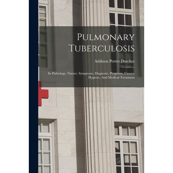 Pulmonary Tuberculosis: Its Pathology, Nature, Symptoms, Diagnosis, Prognosis, Causes, Hygiene, And Medical Treatment (Paperback)