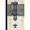 thumbnail image 1 of Pumping and Water Power: A Guide to the Hydraulic Laws and Conditions Influencing Pumping Operations and to the Efficient Use of Pumping and Water Power Apparatus With Rules and Tables Bearing Thereup, 1 of 1