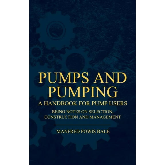 Pumps and Pumping - A Handbook For Pump Users Being Notes On Selection, Construction And Management (Paperback)