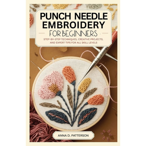 Punch Needle Embroidery for Beginners: Step-by-Step Techniques, Creative Projects, and Expert Tips for All Skill Levels, (Paperback)