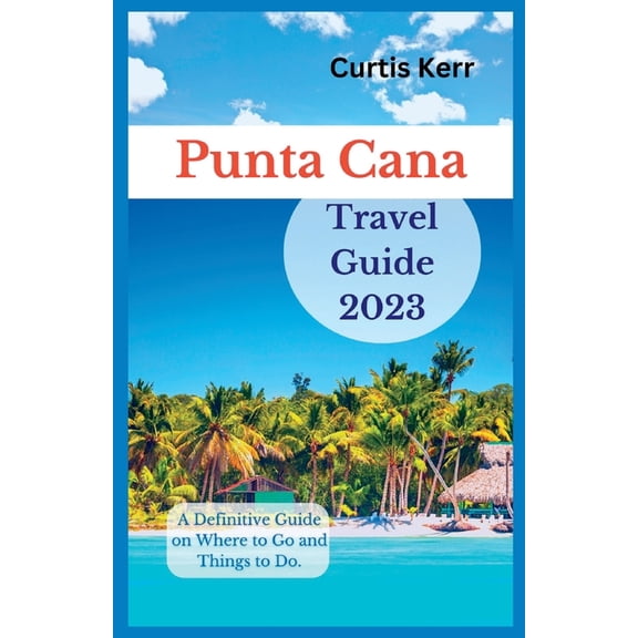 Travels Punta Cana Travel Guide 2023: A Definitive Guide on Where to Go and Things to Do, (Paperback)