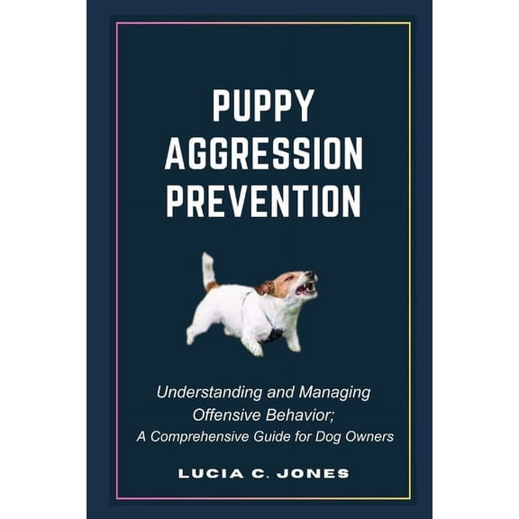 Puppy Aggression Prevention: Understanding and Managing Canine Offensive behavior; A Comprehensive Guide for Dog Owners (Paperback)