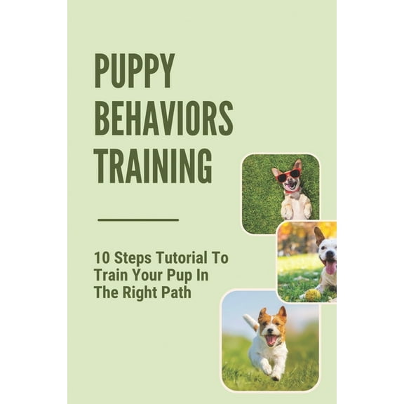 Puppy Behaviors Training: 10 Steps Tutorial To Train Your Pup In The Right Path: Steps To Raising A Puppy (Paperback)