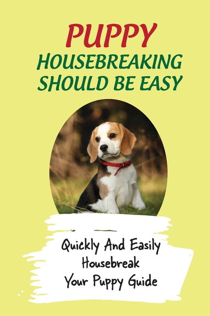 Puppy Housebreaking Should Be Easy: Quickly And Easily Housebreak Your ...