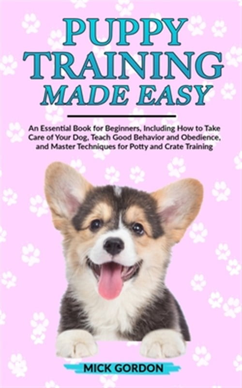 MICK GORDON Puppy Training Made Easy: An Essential Book for Beginners, Including How to Take Care of Your Dog, Teach Good Behavior and Obedience, and Master Techniques for Potty and Crate Training (Other)