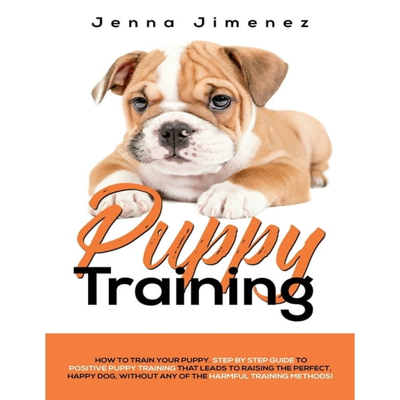 Puppy Training: A Step By Step Guide to Positive Puppy Training That Leads to Raising the Perfect, Happy Dog, Without Any of the Harmful Training Methods! (Paperback)