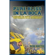 Pure Bliss In La Boca A History of Boca Juniors and the Passion in La Bombonera, Paperback