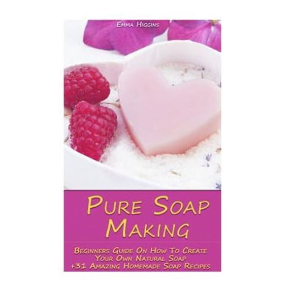 Pure Soap Making: Beginners Guide on How to Create Your Own Natural Soap + 31 Amazing Homemade Soap (Paperback) by Emma Higgins