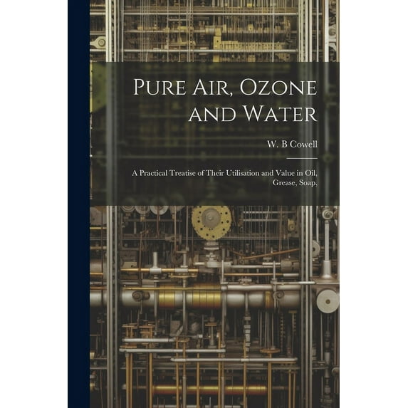 Pure air, Ozone and Water; a Practical Treatise of Their Utilisation and Value in oil, Grease, Soap, (Paperback)