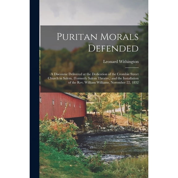 Puritan Morals Defended: a Discourse Delivered at the Dedication of the Crombie Street Church in Salem, (formerly Salem Theatre, ) and the Installation of the Rev. William Williams, November 22, 1832
