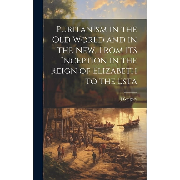 Puritanism in the Old World and in the New, From its Inception in the Reign of Elizabeth to the Esta, (Hardcover)