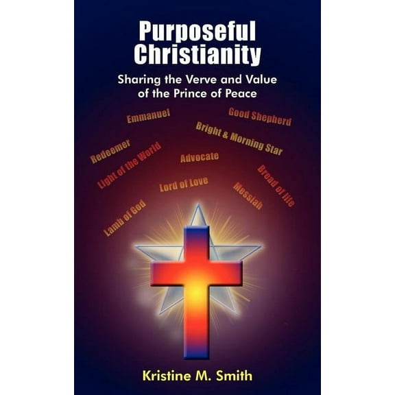 Purposeful Christianity: Sharing the Verve and Value of the Prince of Peace (Paperback) by Kristine M Smith