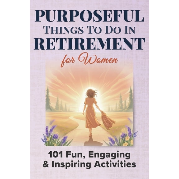 Purposeful Retirement Purposeful Things To Do In Retirement For Women: 101 Fun, Engaging and Inspiring Activties, Book 1, (Paperback)