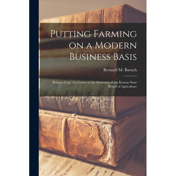 Putting Farming on a Modern Business Basis; Being a Copy of a Letter to the Secretary of the Kansas State Board of Agriculture Paperback 1014755964 9781014755964 Baruch, Bernard M Bernard Mannes