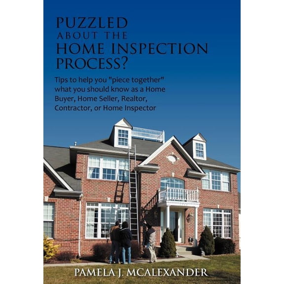 Puzzled About the Home Inspection Process? : Tips to Help You "Piece Together" What You Should Know As a Home Buyer, Home Seller, Realtor, Contractor, or Home Inspector