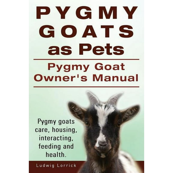 Pygmy Goats as Pets. Pygmy Goat Owners Manual. Pygmy goats care, housing, interacting, feeding and health. -- Ludwig Lorrick