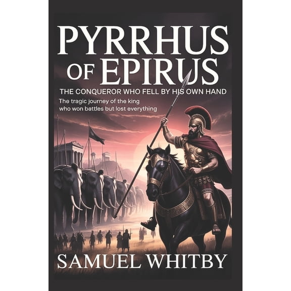 Pyrrhus of Epirus: The Conqueror Who Fell by His Own Hand, (Paperback)