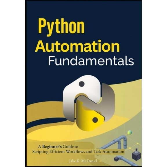 Python Automation Fundamentals: A Beginner's Guide to Scripting Efficient Workflows and Task Automation, (Paperback)