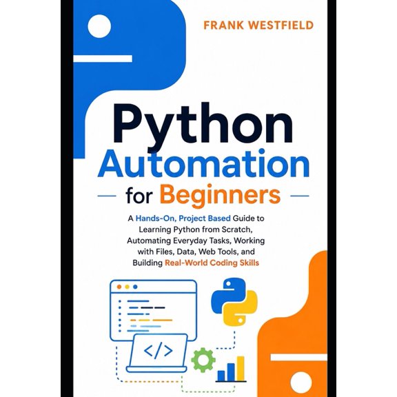 Python Automation for Beginners: A Hands-On, Project-Based Guide to Learning Python from Scratch, Automating Everyday Ta, (Paperback)